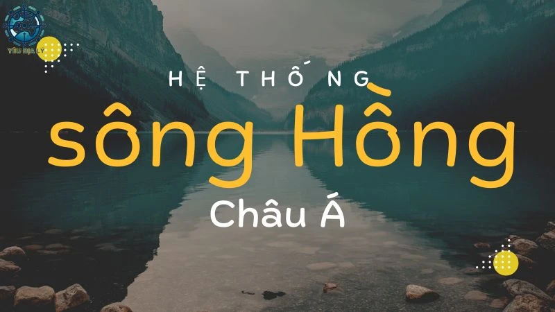 Tìm hiểu vai trò và tầm quan trọng hệ thống sông Hồng Châu Á