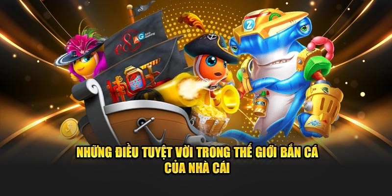 Những điều tuyệt vời trong thế giới bắn cá của nhà cái