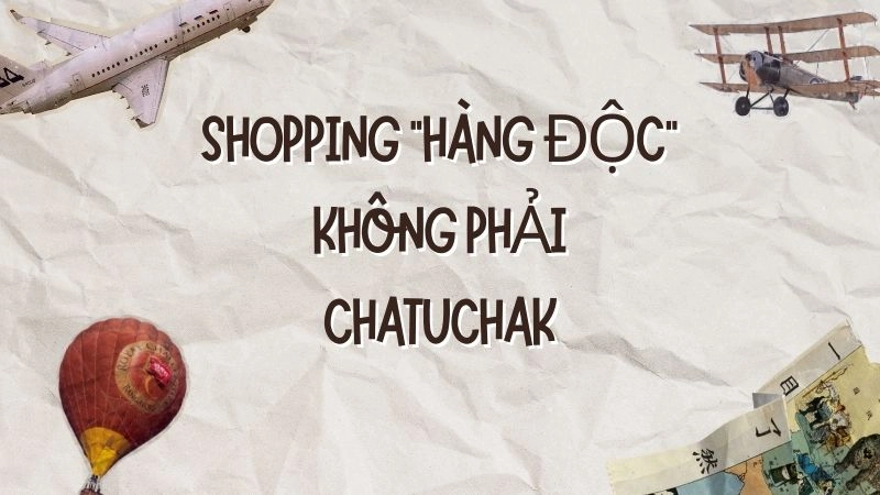 Shopping “hàng độc” không phải Chatuchak