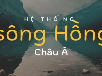 Tìm hiểu vai trò và tầm quan trọng hệ thống sông Hồng Châu Á