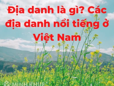 Địa danh là gì? Phân loại và Ý nghĩa trong đời sống và pháp lý