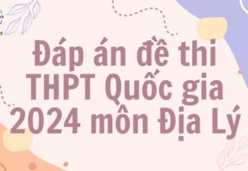 Đáp án đề thi THPT môn Địa Lý 2024 – Tất cả các mã đề